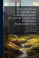 The Utility of Targeting the Petroleum-Based Sector of a Nationâ (TM)s Economic Infrastructure 1025071271 Book Cover