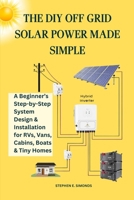 THE DIY OFF GRID SOLAR POWER MADE SIMPLE: A Beginner’s Step-by-Step System Design & Installation for RVs, Vans, Cabins, Boats & Tiny Homes B0FR97WVHV Book Cover