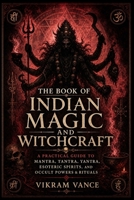 The Book of Indian Magic and Witchcraft: A Practical Guide to Mantra, Tantra, Yantra, Esoteric Spirits, and Occult Powers & Rituals 1807660575 Book Cover