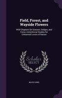 Field, Forest, and Wayside Flowers: With Chapters On Grasses, Sedges, and Ferns; Untechnical Studies for Unlearned Lovers of Nature 1377411575 Book Cover