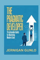 The Pragmatic Developer: 15 Actionable Habits for Mastering Modern Code B0G6JVQXBF Book Cover