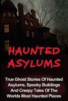 Haunted Asylums: True Ghost Stories of Haunted Asylums, Spooky Buildings and Creepy Tales of the Worlds Most Haunted Places 1533005753 Book Cover