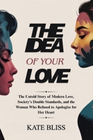 THE IDEA OF YOUR LOVE: The Untold Story of Modern Love, Society's Double Standards, and the Woman Who Refused to Apologize for Her Heart B0GGHVK528 Book Cover