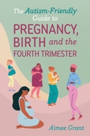 The Autism-Friendly Guide to Pregnancy, Birth and the Fourth Trimester 1839978600 Book Cover
