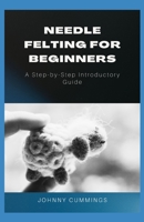 Needle Felting for Beginners: A Step by Step Introductory Guide B0BCS7NK7W Book Cover
