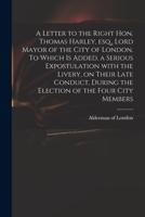 A letter to the Right Hon. Thomas Harley, esq., Lord Mayor of the city of London. To which is added, a serious expostulation with the livery, on their ... during the election of the four city members 1014928559 Book Cover