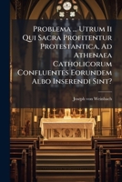 Problema ... Utrum II Qui Sacra Profitentur Protestantica, Ad Athenaea Catholicorum Confluentes Eorundem Albo Inserendi Sint? 127506390X Book Cover