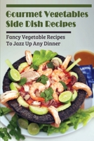 Gourmet Vegetables Side Dish Recipes: Fancy Vegetable Recipes To Jazz Up Any Dinner: Gourmet Vegetables Recipes B09BY2866Q Book Cover