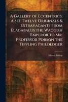 A Gallery of Eccentrics: A Set Twelve Originals & Extravagants From Elagabalus the Waggish Emperor to Mr. Professor Porson the Tippling Philologer 1025332849 Book Cover