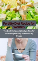 Fertility Diet Recipe for Women: The Best Diets and Lifestyle Tips for Increasing Fertility and Reducing Stress B0C921551Q Book Cover