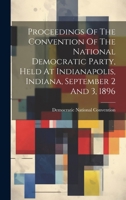 Proceedings Of The Convention Of The National Democratic Party, Held At Indianapolis, Indiana, September 2 And 3, 1896 1020600004 Book Cover