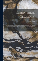 Scriptural Geology: Or, Geological Phenomena, Consistent Only With The Literal Interpretation Of The Sacred Scriptures, Upon The Subjects Of The Creation And Deluge 1018839887 Book Cover