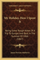 My Holiday; How I Spent It: Being Some Rough Notes Of A Trip To Europe And Back, In The Summer Of 1866 1241494673 Book Cover
