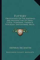 Pottery: Observations On The Materials And Manufacture Of Terra-Cotta, Stoneware, Firebrick, Porcelain, Earthenware, Brick, Majolica And Encaustic Tiles 1163932507 Book Cover