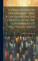 A Disquisition On Government And A Discourse On The Constitutiona Nd Government Of The United States 1021541133 Book Cover