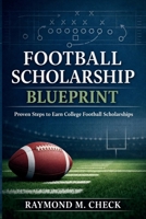 Football Scholarship Blueprint: Proven steps to earn college football scholarships B0GK74HCX7 Book Cover