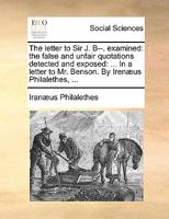 The letter to Sir J. B--. examined: the false and unfair quotations detected and exposed: ... In a letter to Mr. Benson. By Irenæus Philalethes, ... 117075628X Book Cover