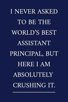 I Never Asked To Be The World's Best Assistant Principal, But Here I Am Absolutely CRUSHING IT.: A Funny School Staff Notebook - Assistant Principal Gifts - Cool Gag Gifts For Administration 1079718273 Book Cover