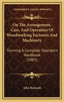 On The Arrangement, Care, And Operation Of Woodworking Factories And Machinery: Forming A Complete Operator's Handbook 1164869965 Book Cover