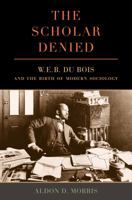 The Scholar Denied: W. E. B. Du Bois and the Birth of Modern Sociology 0520286766 Book Cover