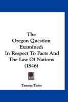 The Oregon Question Examined: In Respect To Facts And The Law Of Nations 1241553548 Book Cover