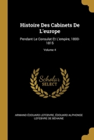 Histoire Des Cabinets De L'europe: Pendant Le Consulat Et L'empire, 1800-1815; Volume 4 0270590234 Book Cover