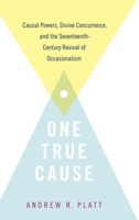 One True Cause: Causal Powers, Divine Concurrence, and the Seventeenth-Century Revival of Occasionalism 0190941790 Book Cover
