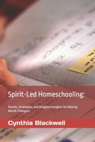 Spirit-Led Homeschooling:: Stories, Strategies, and Kingdom Insights for Raising World-Changers B0FLYL9V7B Book Cover