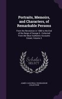 Portraits, Memoirs, and Characters, of Remarkable Persons: From the Revolution in 1688 to the End of the Reign of George II: Collected From the Most Authentic Accounts Extant, Volume 3 1359046704 Book Cover