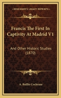 Francis The First In Captivity At Madrid V1: And Other Historic Studies 1165429063 Book Cover