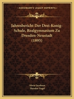 Jahresbericht Der Drei-Konig-Schule (Realgymnasium) Zu Dresden- Neustadt ALS Einladungsschrift... 1168014107 Book Cover