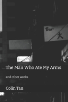 The Man Who Ate My Arms: and other works B08RRKNGNK Book Cover
