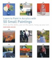 Learn to Paint in Acrylics with 50 Small Paintings: Pick Up the Skills, Put on the Paint, Hang Up Your Art 1631590561 Book Cover