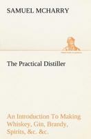 The Practical Distiller an Introduction to Making Whiskey, Gin, Brandy, Spirits, and C. and C. of Better Quality, and in Larger Quantities, Than Produced By 3849149498 Book Cover