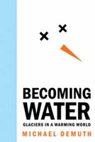 Becoming Water: Glaciers in a Warming World 1926855728 Book Cover