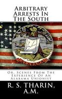 Arbitrary Arrests in the South: Or, Scenes from the Experience of an Alabama Unionist 147822410X Book Cover