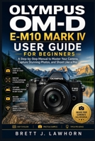 OLYMPUS OM-D E-M10 MARK IV USER GUIDE FOR BEGINNERS: A Step-by-Step Manual to Master Your Camera, Capture Stunning Photos, and Shoot Like a Pro B0H58MJZVY Book Cover