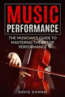 Music Performance: The Musician's Guide to Mastering the Art of Performance 1548100544 Book Cover