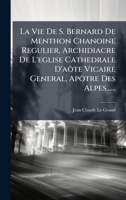 La Vie De S. Bernard De Menthon Chanoine Regulier, Archidiacre De L'eglise Cathedrale D'aôte Vicaire General, Apôtre Des Alpes...... 1024633527 Book Cover