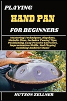 PLAYING HAND PAN FOR BEGINNERS: Mastering Techniques, Rhythms, Melodic Flow, Includes Tuning Tips, Positioning, Easy Practice Exercises, Improvisation Skills, And Playing Soothing Ambient Music B0FHKNP8M8 Book Cover