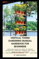 Vertical Tower Gardening Manual Handbook for Beginners: Detailed Guide on Hоw tо Create Attractive Vеrtісаl Gаrdеn and Yіеld More іn Small Spaces B096X95QVG Book Cover