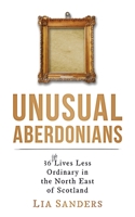 Unusual Aberdonians: 36 (ish) Lives Less Ordinary in the North East of Scotland 1696591805 Book Cover