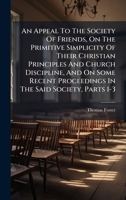 An Appeal To The Society Of Friends, On The Primitive Simplicity Of Their Christian Principles And Church Discipline, And On Some Recent Proceedings In The Said Society, Parts 1-3 1024322939 Book Cover