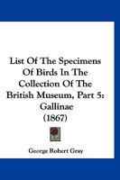 List Of The Specimens Of Birds In The Collection Of The British Museum, Part 5: Gallinae 1160710295 Book Cover
