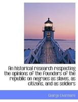 An Historical Research Respecting the Opinions of the Founders of the Republic on Negroes as Slaves, as Citizens and as Soldiers 1240102305 Book Cover