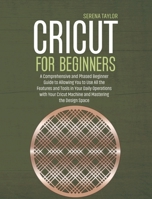 Cricut for Beginners: A Comprehensive and Phased Beginner Guide to Allowing You to Use All the Features and Tools in Your Daily Operations with Your Cricut Machine and Mastering the Design Space 1802089357 Book Cover