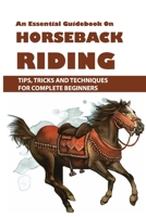 An Essential Guidebook On Horseback Riding: Tips, Tricks And Techniques For Complete Beginners: Books For Equestrians B08T4DD9SG Book Cover
