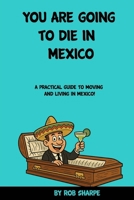You Are Going To Die In Mexico: A practical guide for moving and living in Mexico! B0FRFSSZX7 Book Cover