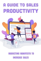 A Guide To Sales Productivity: Marketing Manifesto To Increase Sales: How To Increase Sales By Shifting Your Sales Focus B09BSMMKF2 Book Cover