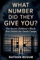WHAT NUMBER DID THEY GIVE YOU?: The Secret Children's Block That Defied the Death Camps B0GXRBL3WB Book Cover